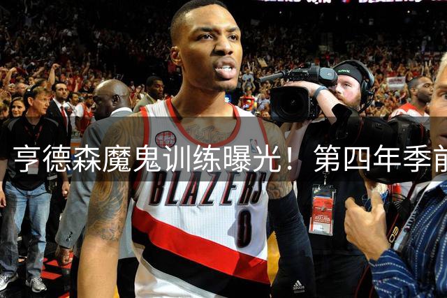 亨德森魔鬼训练曝光！第四年季前狂练肌肉线条引热议